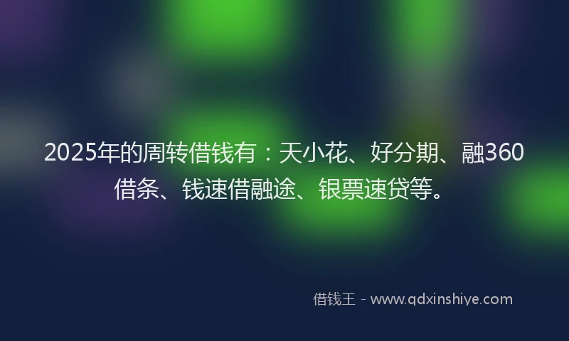 2025年的周转借钱有：天小花、好分期、融360借条、钱速借融途、银票速贷等。