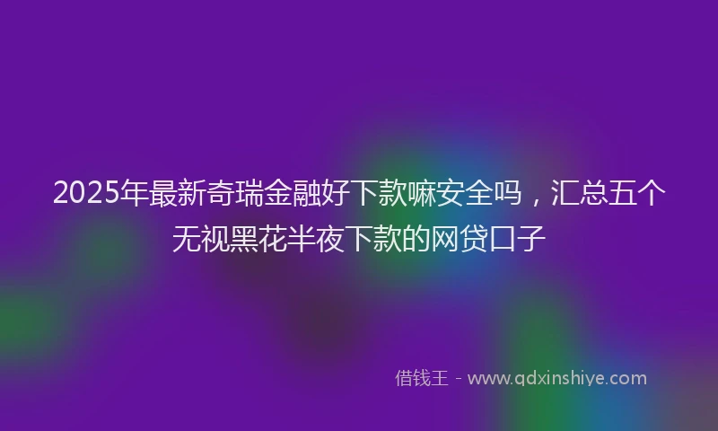 2025年最新奇瑞金融好下款嘛安全吗，汇总五个无视黑花半夜下款的网贷口子