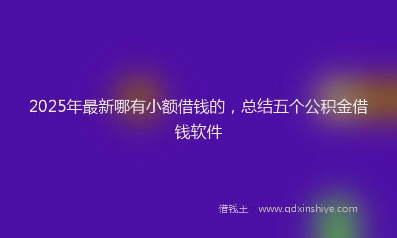 2025年最新哪有小额借钱的，总结五个公积金借钱软件