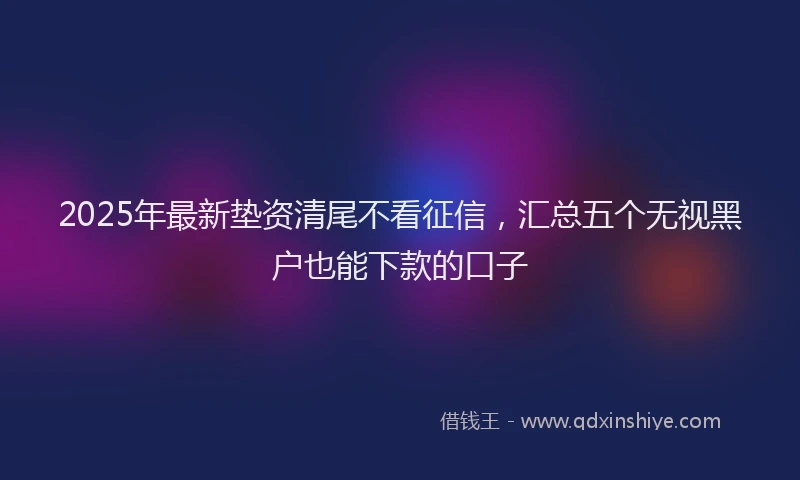 2025年最新垫资清尾不看征信，汇总五个无视黑户也能下款的口子