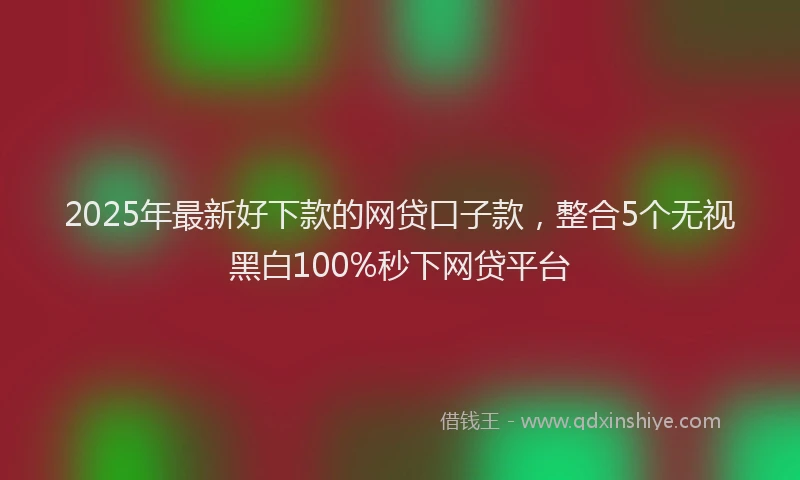 2025年最新好下款的网贷口子款，整合5个无视黑白100%秒下网贷平台