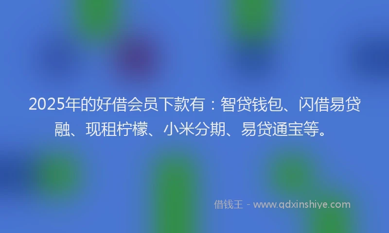 2025年的好借会员下款有：智贷钱包、闪借易贷融、现租柠檬、小米分期、易贷通宝等。