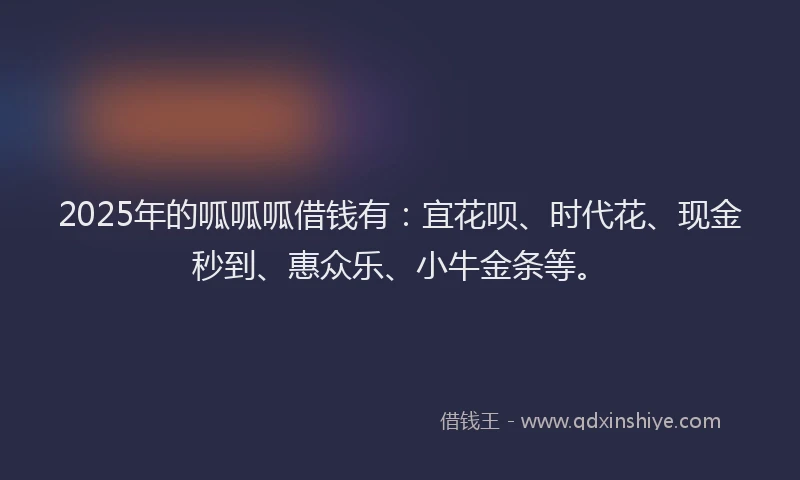 2025年的呱呱呱借钱有：宜花呗、时代花、现金秒到、惠众乐、小牛金条等。