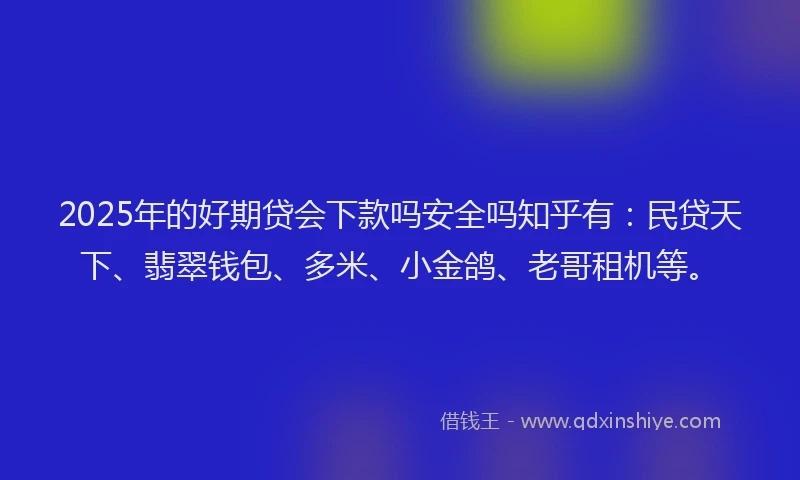 2025年的好期贷会下款吗安全吗知乎有：民贷天下、翡翠钱包、多米、小金鸽、老哥租机等。