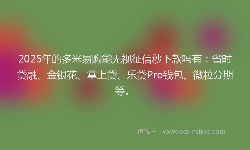 2025年的多米易购能无视征信秒下款吗有：省时贷融、金银花、掌上贷、乐贷Pro钱包、微粒分期等。