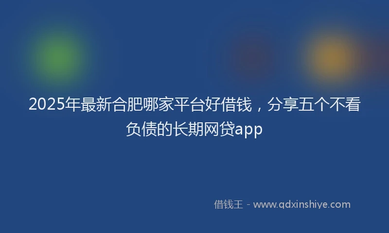 2025年最新合肥哪家平台好借钱，分享五个不看负债的长期网贷app