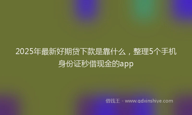 2025年最新好期贷下款是靠什么，整理5个手机身份证秒借现金的app