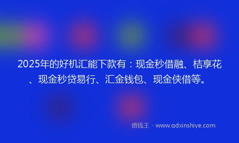 2025年的好机汇能下款有：现金秒借融、桔享花、现金秒贷易行、汇金钱包、现金侠借等。