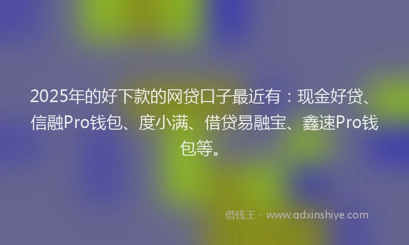 2025年的好下款的网贷口子最近有：现金好贷、信融Pro钱包、度小满、借贷易融宝、鑫速Pro钱包等。