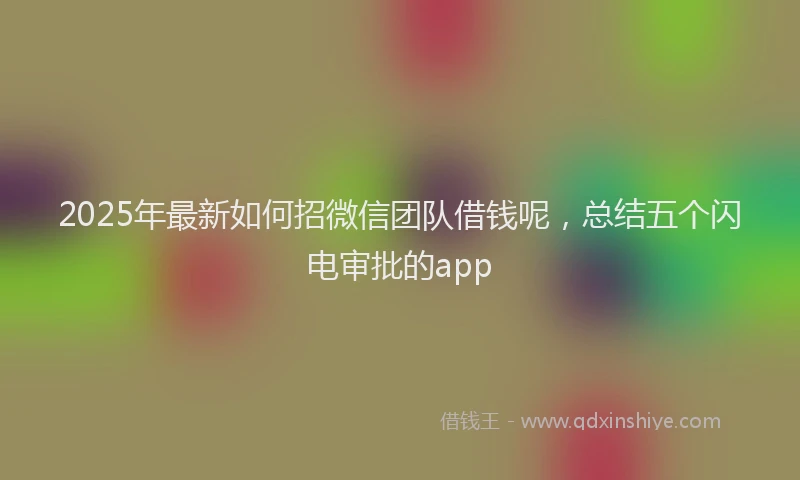 2025年最新如何招微信团队借钱呢，总结五个闪电审批的app