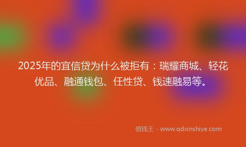 2025年的宜信贷为什么被拒有：瑞耀商城、轻花优品、融通钱包、任性贷、钱速融易等。