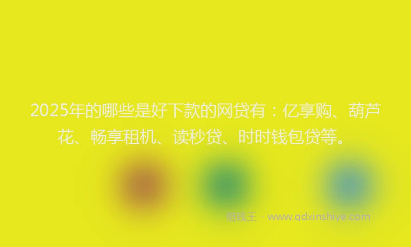 2025年的哪些是好下款的网贷有：亿享购、葫芦花、畅享租机、读秒贷、时时钱包贷等。