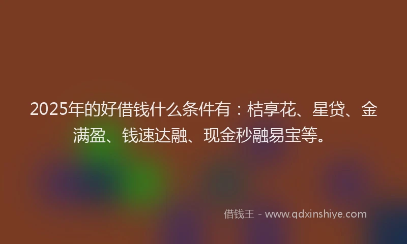 2025年的好借钱什么条件有：桔享花、星贷、金满盈、钱速达融、现金秒融易宝等。