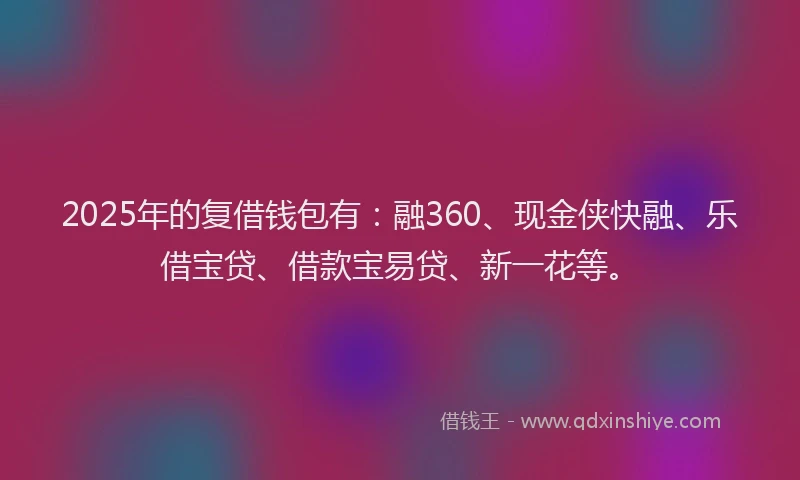 2025年的复借钱包有：融360、现金侠快融、乐借宝贷、借款宝易贷、新一花等。