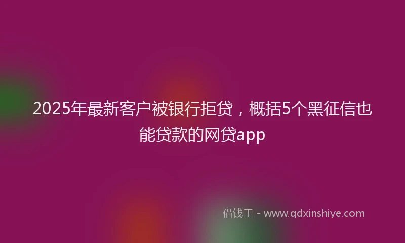 2025年最新客户被银行拒贷，概括5个黑征信也能贷款的网贷app