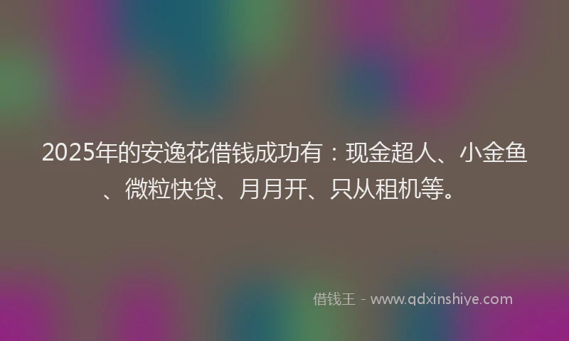 2025年的安逸花借钱成功有：现金超人、小金鱼、微粒快贷、月月开、只从租机等。