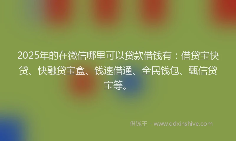 2025年的在微信哪里可以贷款借钱有：借贷宝快贷、快融贷宝盒、钱速借通、全民钱包、甄信贷宝等。