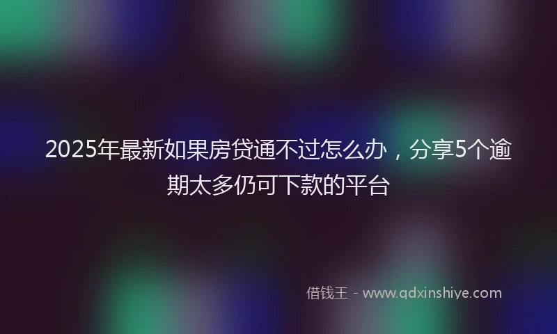 2025年最新如果房贷通不过怎么办，分享5个逾期太多仍可下款的平台