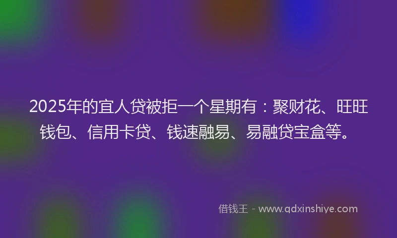 2025年的宜人贷被拒一个星期有：聚财花、旺旺钱包、信用卡贷、钱速融易、易融贷宝盒等。