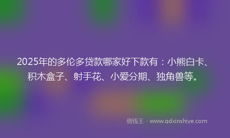 2025年的多伦多贷款哪家好下款有：小熊白卡、积木盒子、射手花、小爱分期、独角兽等。
