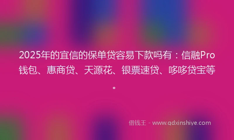 2025年的宜信的保单贷容易下款吗有：信融Pro钱包、惠商贷、天源花、银票速贷、哆哆贷宝等。