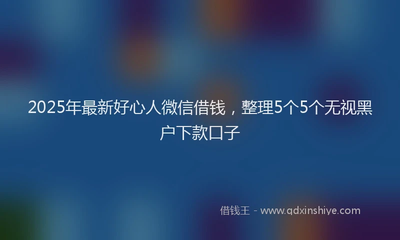 2025年最新好心人微信借钱，整理5个5个无视黑户下款口子