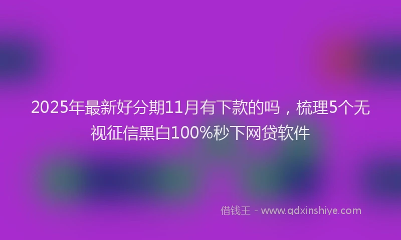 2025年最新好分期11月有下款的吗，梳理5个无视征信黑白100%秒下网贷软件