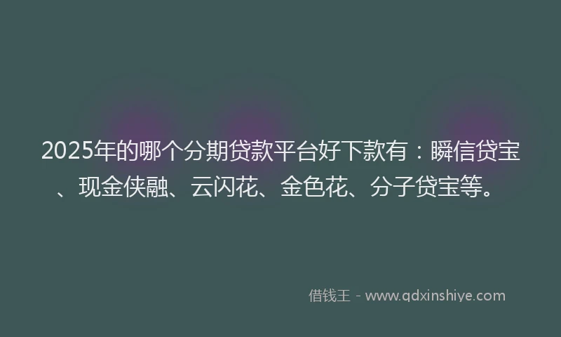 2025年的哪个分期贷款平台好下款有：瞬信贷宝、现金侠融、云闪花、金色花、分子贷宝等。