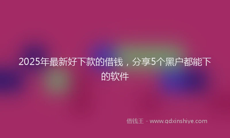 2025年最新好下款的借钱，分享5个黑户都能下的软件