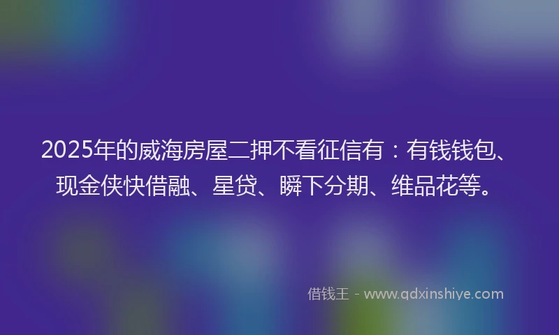 2025年的威海房屋二押不看征信有：有钱钱包、现金侠快借融、星贷、瞬下分期、维品花等。