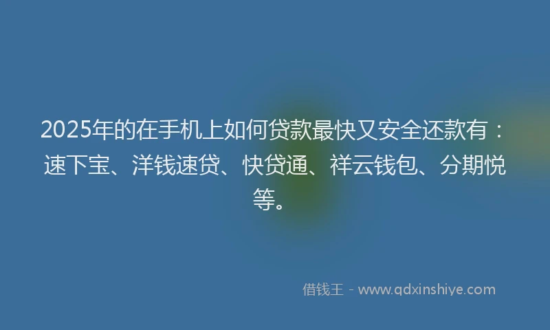 2025年的在手机上如何贷款最快又安全还款有：速下宝、洋钱速贷、快贷通、祥云钱包、分期悦等。
