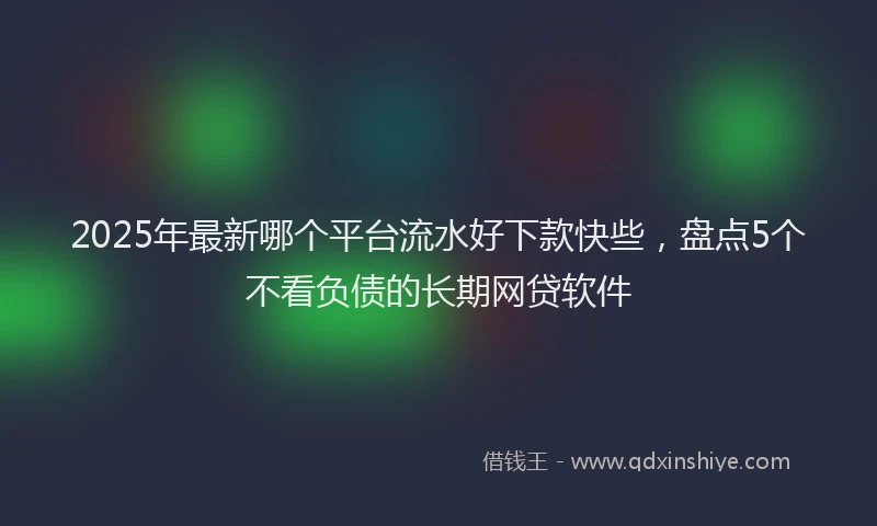 2025年最新哪个平台流水好下款快些，盘点5个不看负债的长期网贷软件