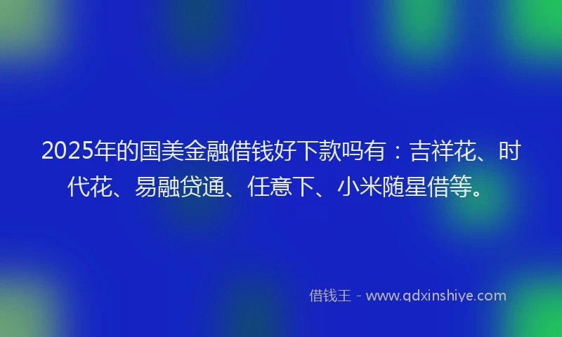 2025年的国美金融借钱好下款吗有：吉祥花、时代花、易融贷通、任意下、小米随星借等。