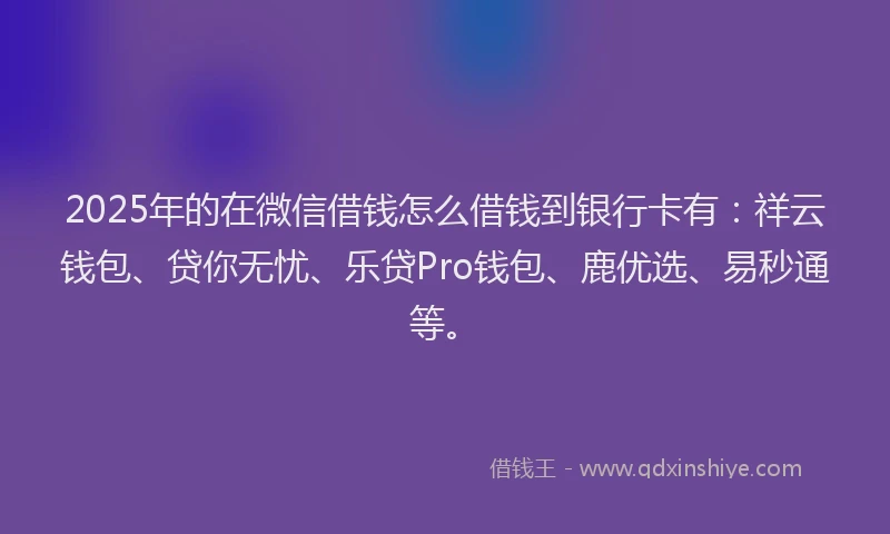 2025年的在微信借钱怎么借钱到银行卡有：祥云钱包、贷你无忧、乐贷Pro钱包、鹿优选、易秒通等。