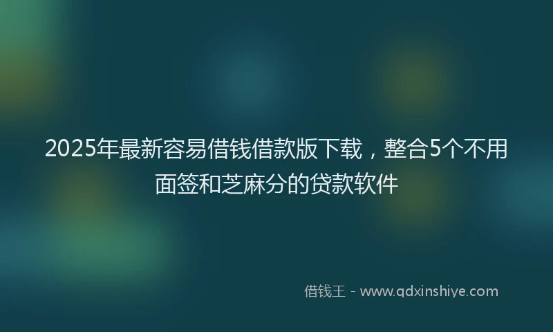 2025年最新容易借钱借款版下载，整合5个不用面签和芝麻分的贷款软件