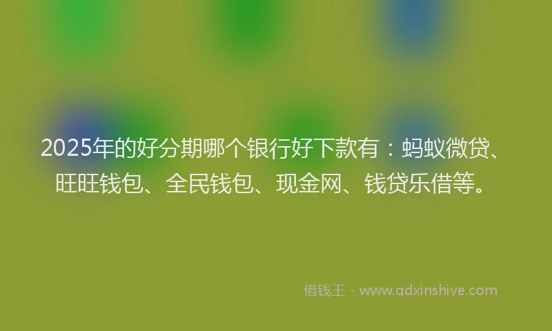 2025年的好分期哪个银行好下款有：蚂蚁微贷、旺旺钱包、全民钱包、现金网、钱贷乐借等。