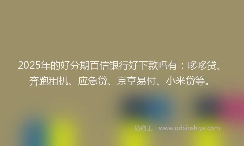 2025年的好分期百信银行好下款吗有：哆哆贷、奔跑租机、应急贷、京享易付、小米贷等。