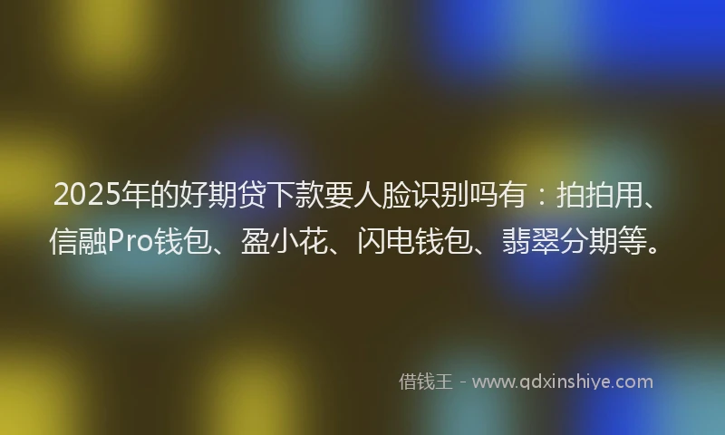 2025年的好期贷下款要人脸识别吗有：拍拍用、信融Pro钱包、盈小花、闪电钱包、翡翠分期等。