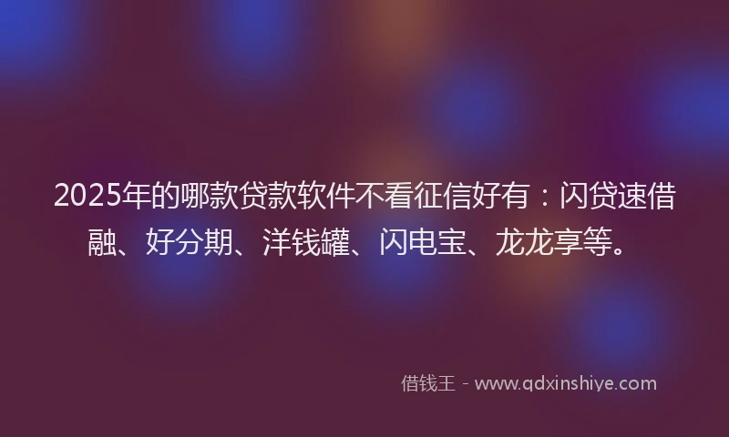 2025年的哪款贷款软件不看征信好有：闪贷速借融、好分期、洋钱罐、闪电宝、龙龙享等。