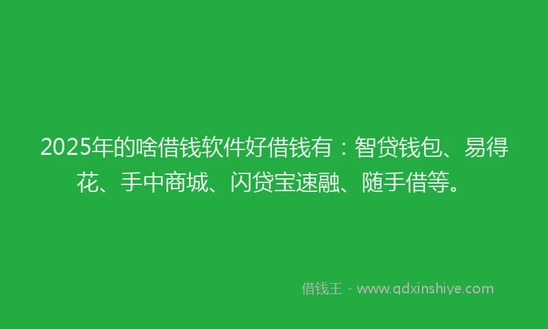 2025年的啥借钱软件好借钱有：智贷钱包、易得花、手中商城、闪贷宝速融、随手借等。