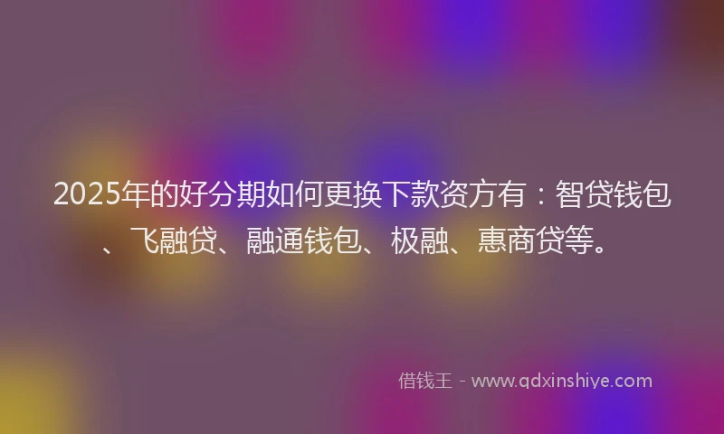 2025年的好分期如何更换下款资方有：智贷钱包、飞融贷、融通钱包、极融、惠商贷等。