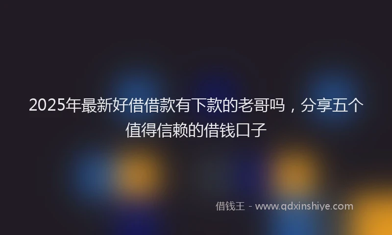 2025年最新好借借款有下款的老哥吗，分享五个值得信赖的借钱口子