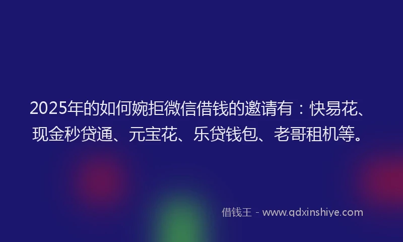 2025年的如何婉拒微信借钱的邀请有：快易花、现金秒贷通、元宝花、乐贷钱包、老哥租机等。