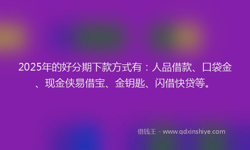 2025年的好分期下款方式有：人品借款、口袋金、现金侠易借宝、金钥匙、闪借快贷等。