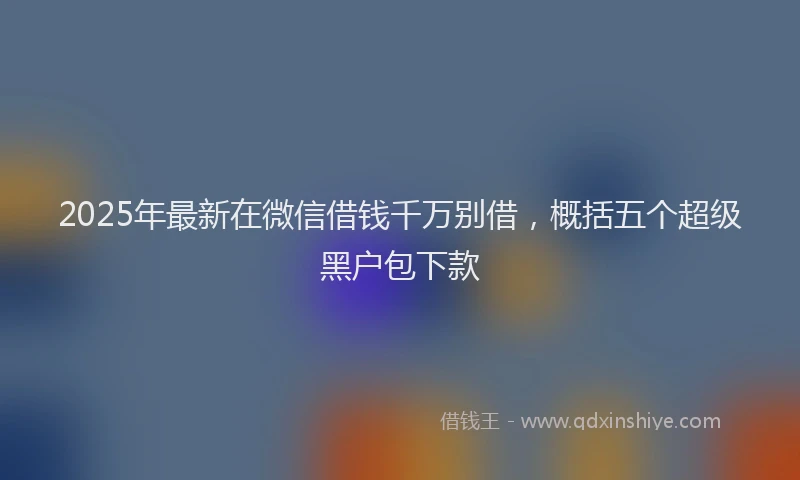 2025年最新在微信借钱千万别借，概括五个超级黑户包下款