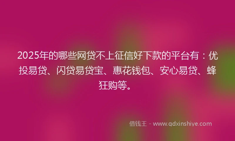 2025年的哪些网贷不上征信好下款的平台有：优投易贷、闪贷易贷宝、惠花钱包、安心易贷、蜂狂购等。