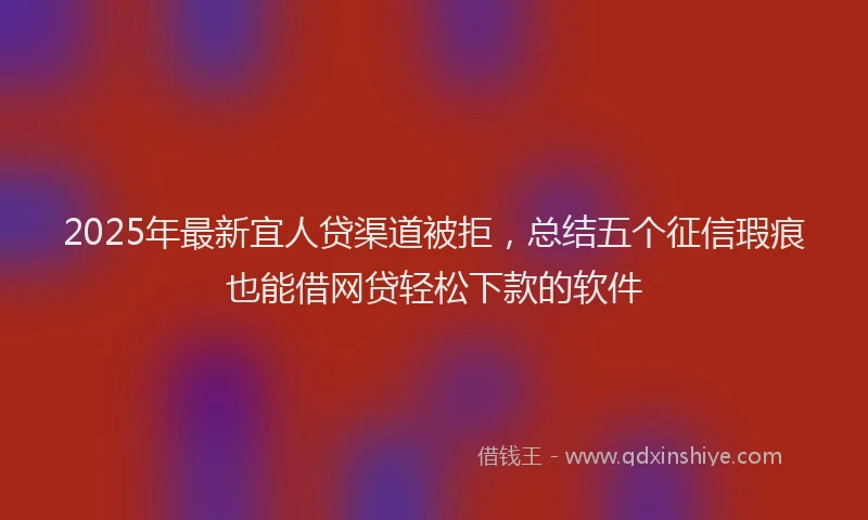 2025年最新宜人贷渠道被拒，总结五个征信瑕疵也能借网贷轻松下款的软件