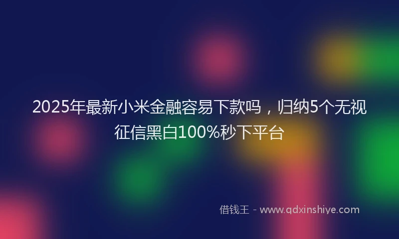 2025年最新小米金融容易下款吗，归纳5个无视征信黑白100%秒下平台