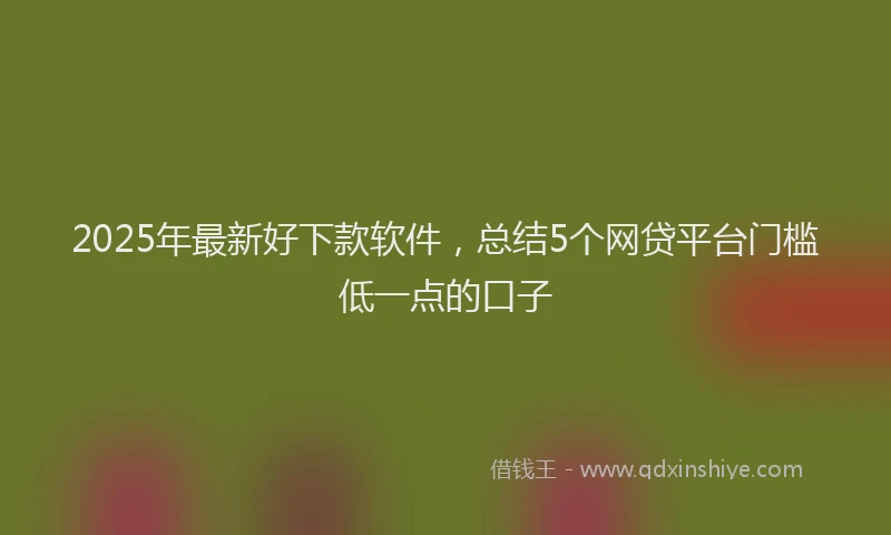 2025年最新好下款软件，总结5个网贷平台门槛低一点的口子