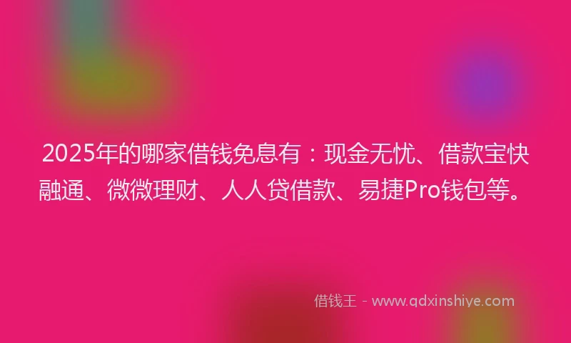 2025年的哪家借钱免息有：现金无忧、借款宝快融通、微微理财、人人贷借款、易捷Pro钱包等。